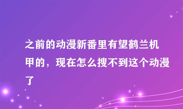 之前的动漫新番里有望鹤兰机甲的，现在怎么搜不到这个动漫了