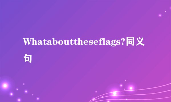 Whatabouttheseflags?同义句