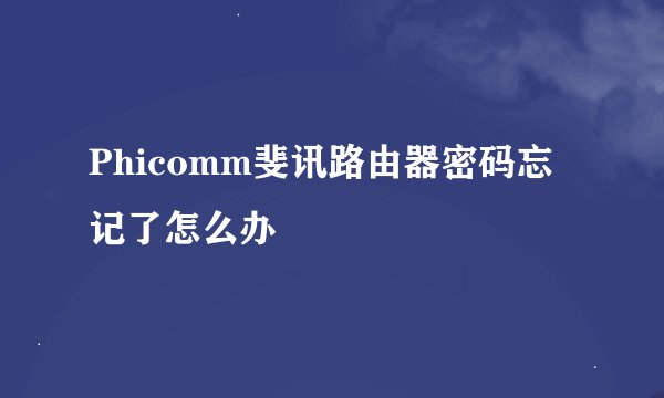 Phicomm斐讯路由器密码忘记了怎么办