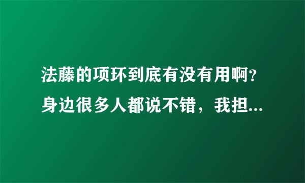 法藤的项环到底有没有用啊？身边很多人都说不错，我担心是骗人的！用过的回答下。谢谢~