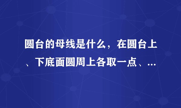 圆台的母线是什么，在圆台上、下底面圆周上各取一点、则这两点的连线是圆台的母线为什么不对啊