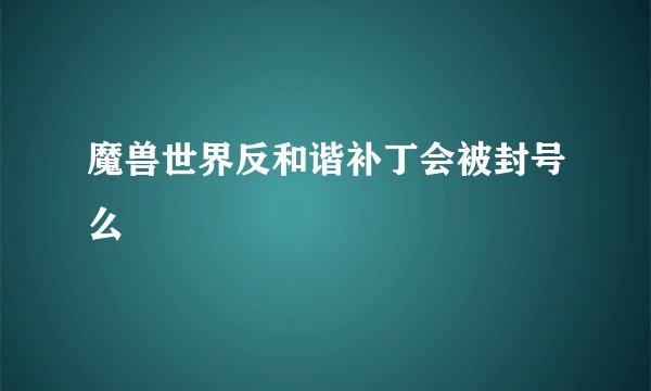 魔兽世界反和谐补丁会被封号么