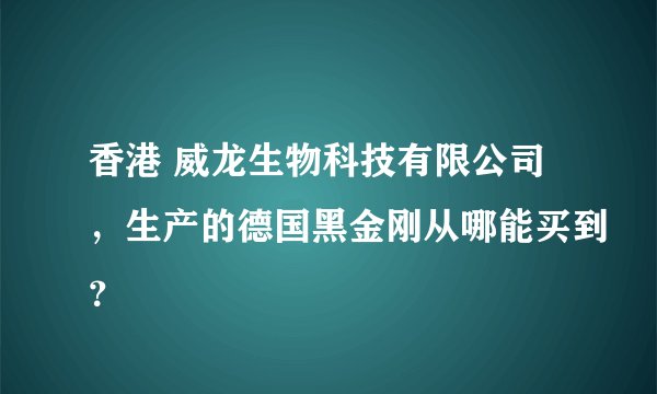 香港 威龙生物科技有限公司，生产的德国黑金刚从哪能买到？