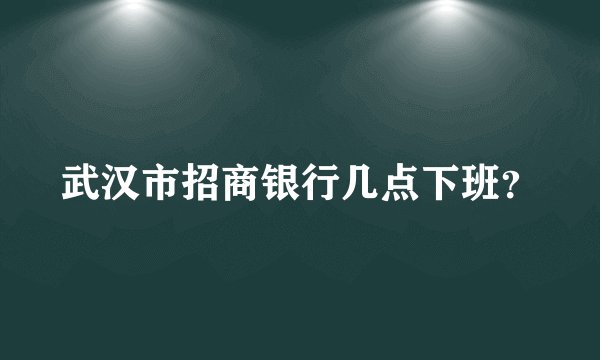 武汉市招商银行几点下班？