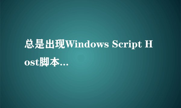总是出现Windows Script Host脚本错误信息。