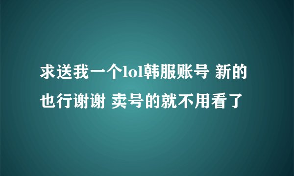 求送我一个lol韩服账号 新的也行谢谢 卖号的就不用看了