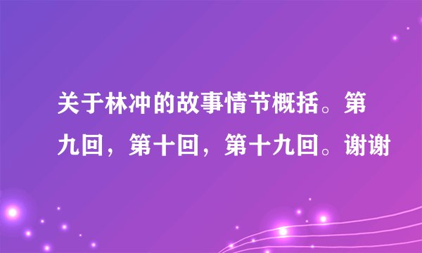 关于林冲的故事情节概括。第九回，第十回，第十九回。谢谢