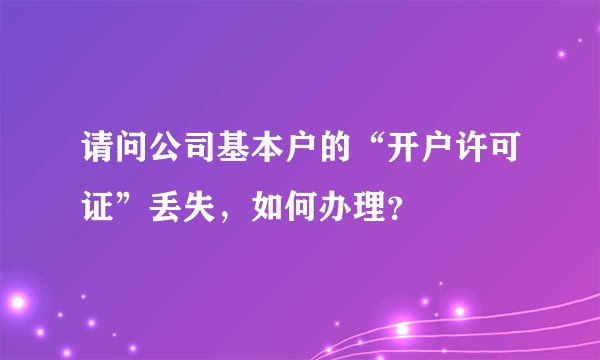 请问公司基本户的“开户许可证”丢失，如何办理？