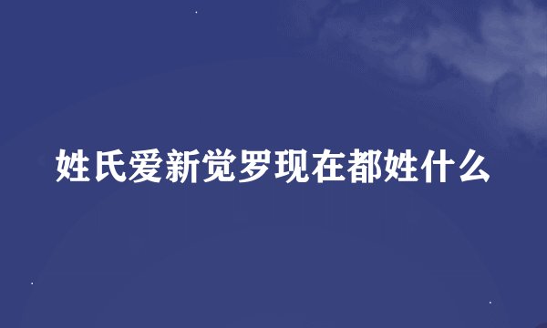 姓氏爱新觉罗现在都姓什么