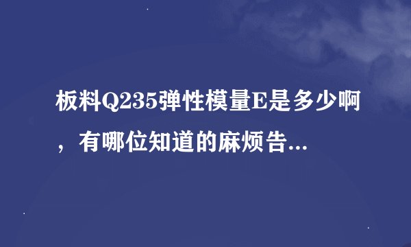 板料Q235弹性模量E是多少啊，有哪位知道的麻烦告诉一下，非常感谢！
