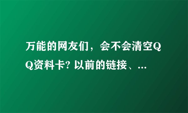 万能的网友们，会不会清空QQ资料卡? 以前的链接、电脑里都可以清空资料卡 可是现在好像不行了