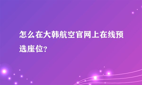 怎么在大韩航空官网上在线预选座位？