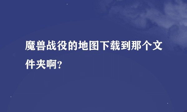 魔兽战役的地图下载到那个文件夹啊？