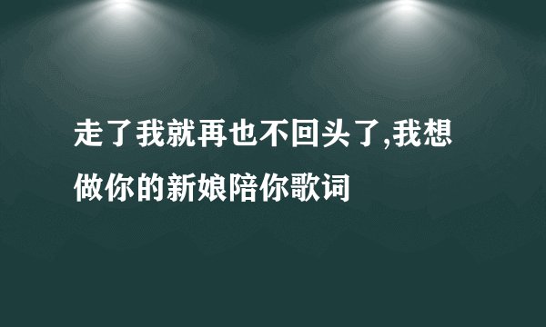 走了我就再也不回头了,我想做你的新娘陪你歌词