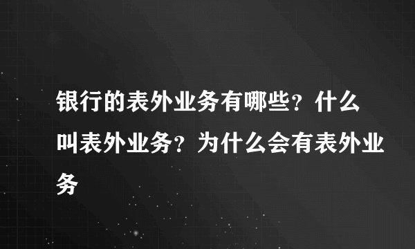 银行的表外业务有哪些？什么叫表外业务？为什么会有表外业务