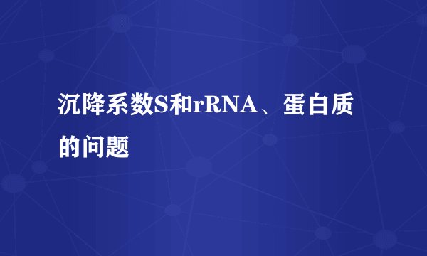 沉降系数S和rRNA、蛋白质的问题