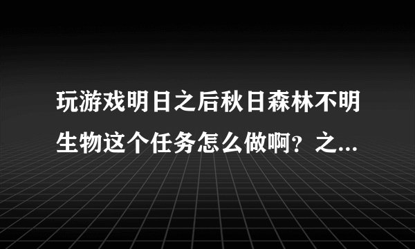 玩游戏明日之后秋日森林不明生物这个任务怎么做啊？之前去秋日森林看地图上出过boos，当时不是任务