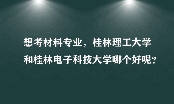 想考材料专业，桂林理工大学和桂林电子科技大学哪个好呢？
