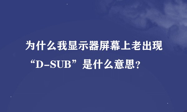 为什么我显示器屏幕上老出现“D-SUB”是什么意思？