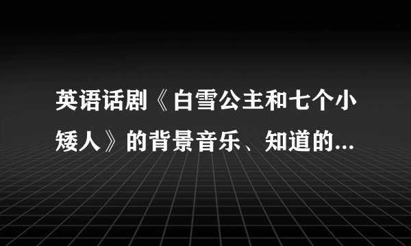 英语话剧《白雪公主和七个小矮人》的背景音乐、知道的朋友速度告知吧！