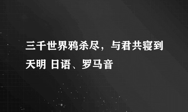 三千世界鸦杀尽，与君共寝到天明 日语、罗马音