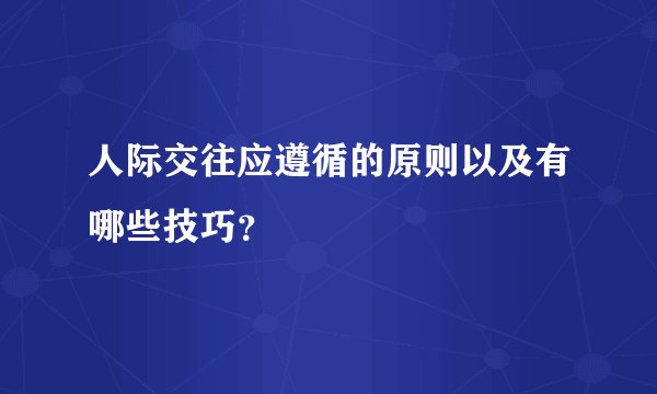 人际交往应遵循的原则以及有哪些技巧？