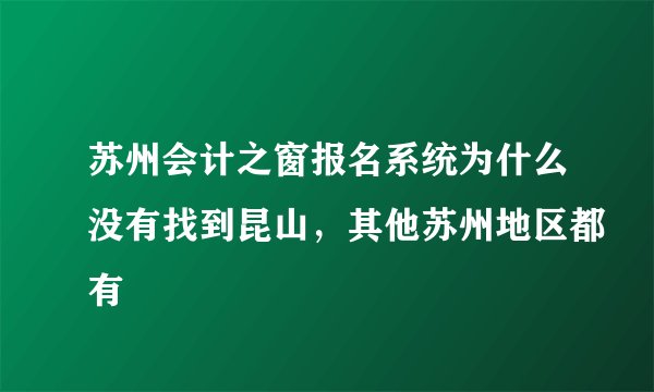 苏州会计之窗报名系统为什么没有找到昆山，其他苏州地区都有