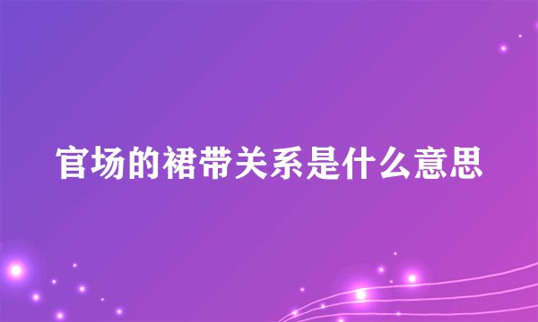 官场的裙带关系是什么意思