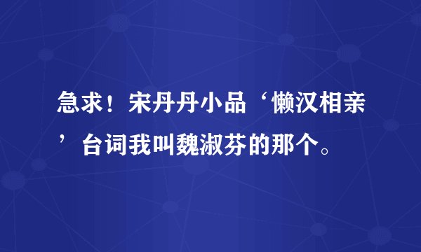 急求！宋丹丹小品‘懒汉相亲’台词我叫魏淑芬的那个。