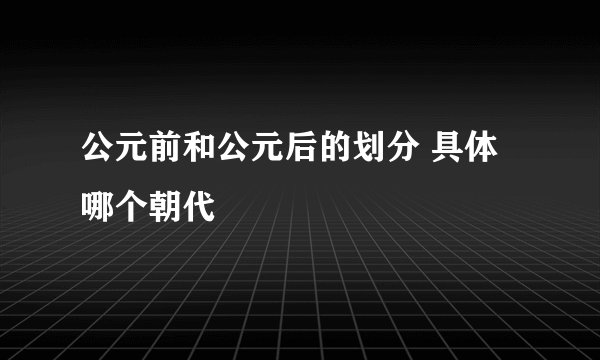 公元前和公元后的划分 具体哪个朝代