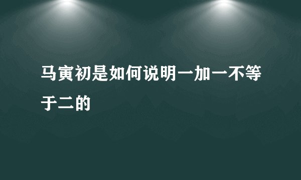 马寅初是如何说明一加一不等于二的