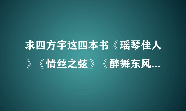 求四方宇这四本书《瑶琴佳人》《情丝之弦》《醉舞东风》《与君同梦 》TXT~完结