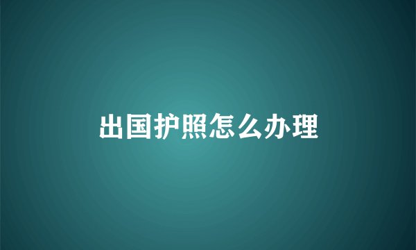出国护照怎么办理
