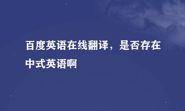 百度英语在线翻译，是否存在中式英语啊