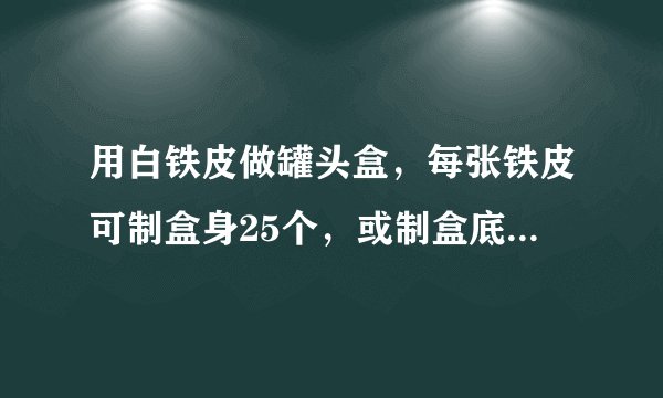 用白铁皮做罐头盒，每张铁皮可制盒身25个，或制盒底40个，一个盒身和两个盒里配成一套罐头盒，现有3