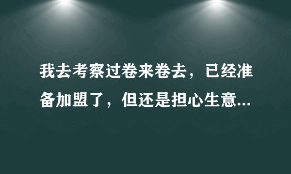 我去考察过卷来卷去，已经准备加盟了，但还是担心生意可能会不好！有人吃过卷来卷去么？