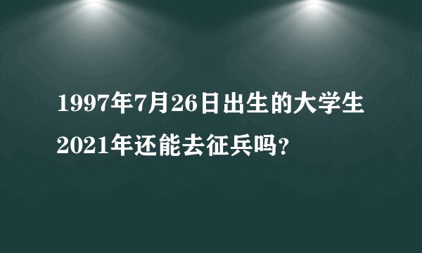 1997年7月26日出生的大学生2021年还能去征兵吗？