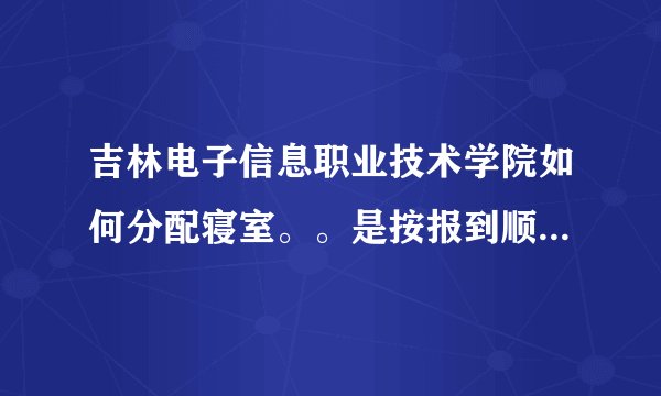 吉林电子信息职业技术学院如何分配寝室。。是按报到顺序分的嘛 还是按什么分的？？？