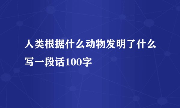 人类根据什么动物发明了什么写一段话100字