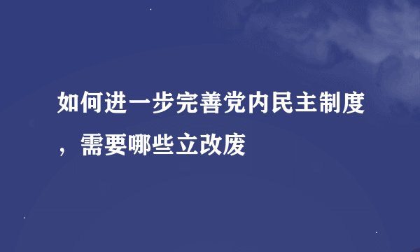 如何进一步完善党内民主制度，需要哪些立改废