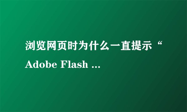 浏览网页时为什么一直提示“Adobe Flash Player 插件已被屏蔽”