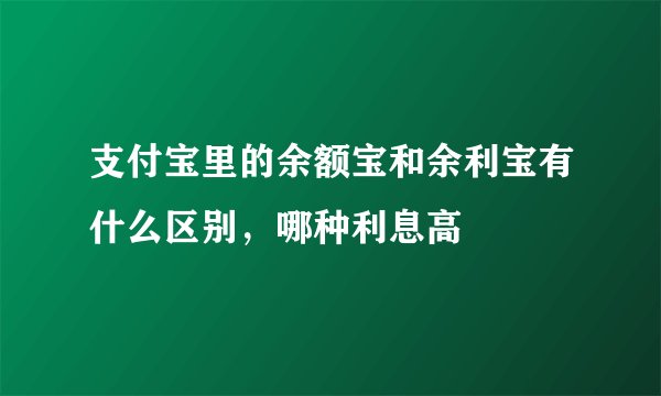 支付宝里的余额宝和余利宝有什么区别，哪种利息高