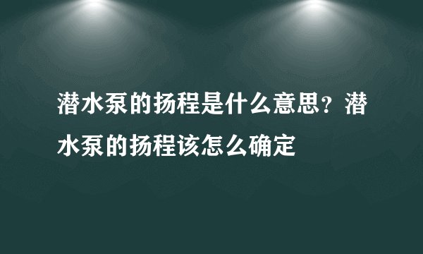 潜水泵的扬程是什么意思？潜水泵的扬程该怎么确定