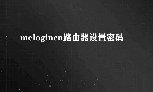 melogincn路由器设置密码