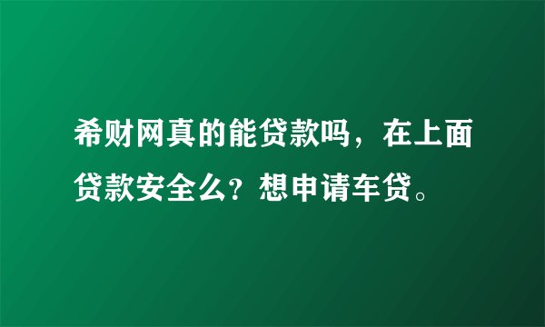希财网真的能贷款吗，在上面贷款安全么？想申请车贷。