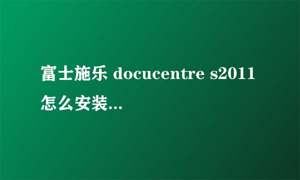 富士施乐 docucentre s2011怎么安装扫描驱动