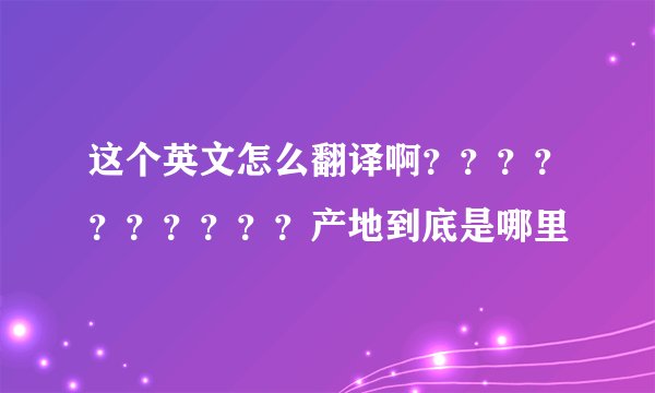 这个英文怎么翻译啊？？？？？？？？？？产地到底是哪里