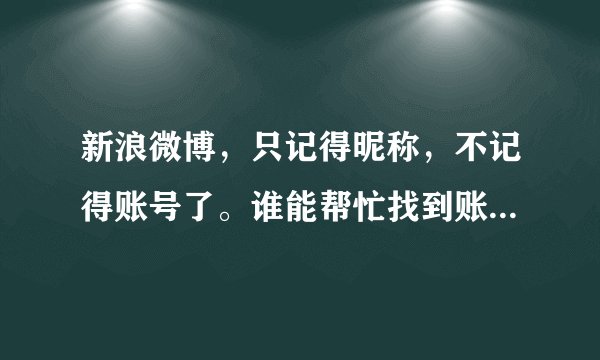 新浪微博，只记得昵称，不记得账号了。谁能帮忙找到账号~谢谢！