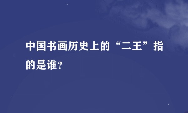中国书画历史上的“二王”指的是谁？
