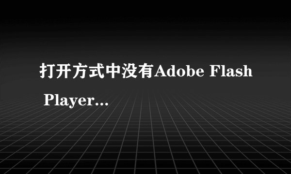 打开方式中没有Adobe Flash Player 怎么添加?